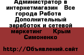 Администратор в интернетмагазин - Все города Работа » Дополнительный заработок и сетевой маркетинг   . Крым,Симоненко